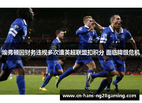 埃弗顿因财务违规多次遭英超联盟扣积分 面临降级危机