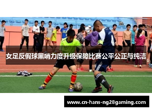 女足反假球黑哨力度升级保障比赛公平公正与纯洁