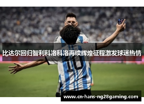 比达尔回归智利科洛科洛再续辉煌征程激发球迷热情
