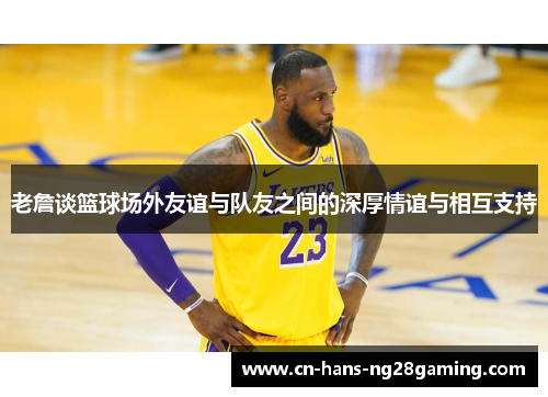 老詹谈篮球场外友谊与队友之间的深厚情谊与相互支持