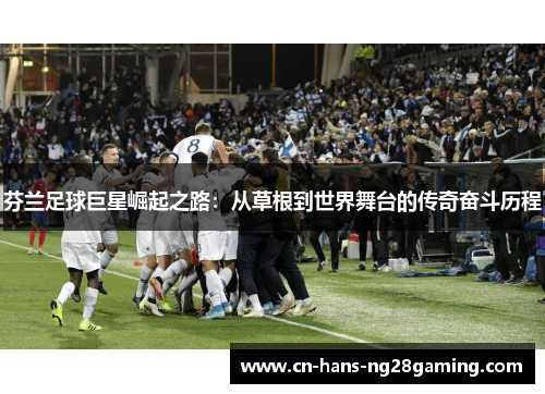 芬兰足球巨星崛起之路：从草根到世界舞台的传奇奋斗历程