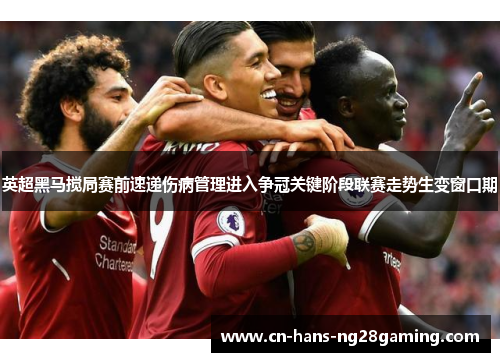 英超黑马搅局赛前速递伤病管理进入争冠关键阶段联赛走势生变窗口期