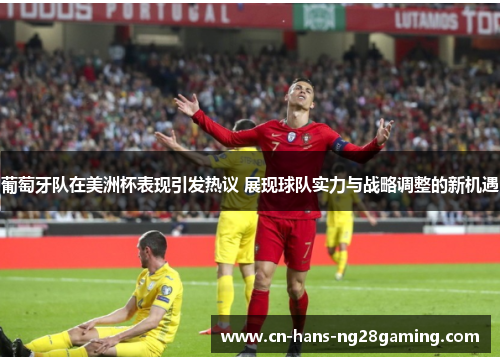 葡萄牙队在美洲杯表现引发热议 展现球队实力与战略调整的新机遇
