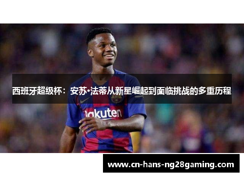 西班牙超级杯：安苏·法蒂从新星崛起到面临挑战的多重历程