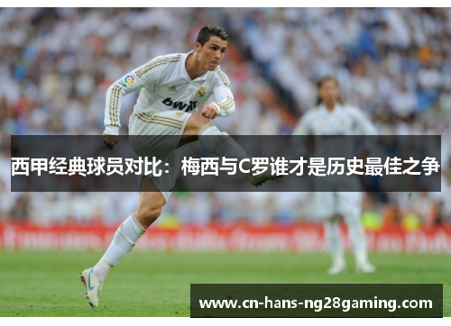 西甲经典球员对比：梅西与C罗谁才是历史最佳之争