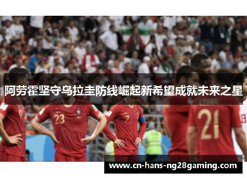 阿劳霍坚守乌拉圭防线崛起新希望成就未来之星