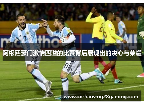 阿根廷豪门激情四溢的比赛背后展现出的决心与荣耀