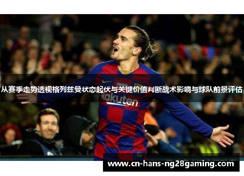 从赛季走势透视格列兹曼状态起伏与关键价值判断战术影响与球队前景评估 从赛季走势透视格列兹曼状态起伏与关键价值判断战术影响与球队前景评估