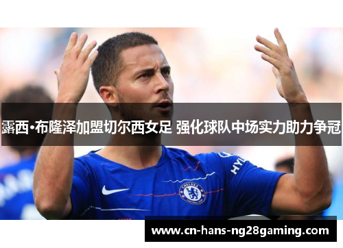 露西·布隆泽加盟切尔西女足 强化球队中场实力助力争冠 露西·布隆泽加盟切尔西女足 强化球队中场实力助力争冠