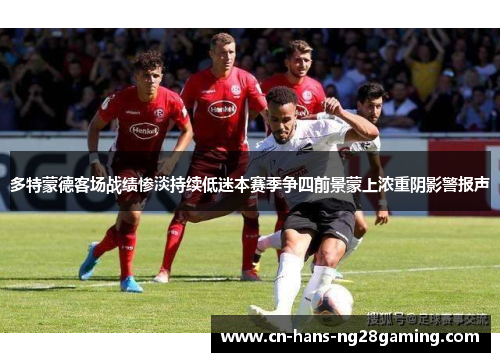 多特蒙德客场战绩惨淡持续低迷本赛季争四前景蒙上浓重阴影警报声 多特蒙德客场战绩惨淡持续低迷本赛季争四前景蒙上浓重阴影警报声