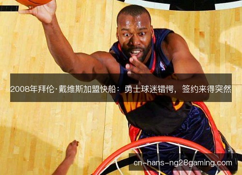 2008年拜伦·戴维斯加盟快船：勇士球迷错愕，签约来得突然
